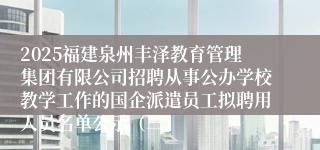 2025福建泉州丰泽教育管理集团有限公司招聘从事公办学校教学工作的国企派遣员工拟聘用人员名单公示（二）