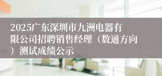 2025广东深圳市九洲电器有限公司招聘销售经理（数通方向）测试成绩公示