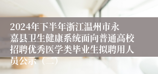 2024年下半年浙江温州市永嘉县卫生健康系统面向普通高校招聘优秀医学类毕业生拟聘用人员公示（二）