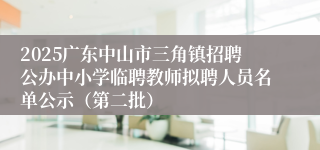 2025广东中山市三角镇招聘公办中小学临聘教师拟聘人员名单公示（第二批）