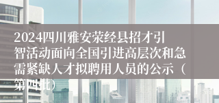 2024四川雅安荥经县招才引智活动面向全国引进高层次和急需紧缺人才拟聘用人员的公示（第四批）