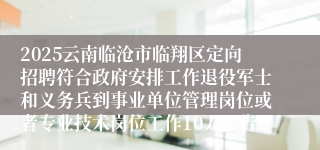 2025云南临沧市临翔区定向招聘符合政府安排工作退役军士和义务兵到事业单位管理岗位或者专业技术岗位工作10人公告