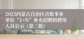 2025内蒙古自治区首批事业单位“1+N”补充招聘拟聘用人员公示（第二批）