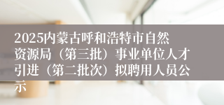 2025内蒙古呼和浩特市自然资源局（第三批）事业单位人才引进（第二批次）拟聘用人员公示
