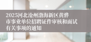 2025河北沧州渤海新区黄骅市事业单位招聘证件审核和面试有关事项的通知