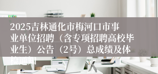 2025吉林通化市梅河口市事业单位招聘（含专项招聘高校毕业生）公告（2号）总成绩及体检通知