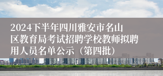 2024下半年四川雅安市名山区教育局考试招聘学校教师拟聘用人员名单公示（第四批）