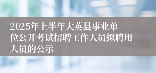 2025年上半年大英县事业单位公开考试招聘工作人员拟聘用人员的公示