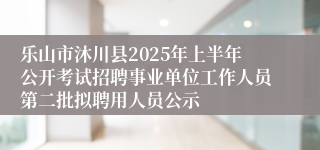 乐山市沐川县2025年上半年公开考试招聘事业单位工作人员第二批拟聘用人员公示