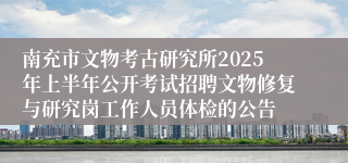 南充市文物考古研究所2025年上半年公开考试招聘文物修复与研究岗工作人员体检的公告