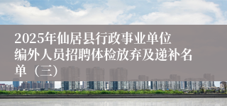 2025年仙居县行政事业单位编外人员招聘体检放弃及递补名单（三）
