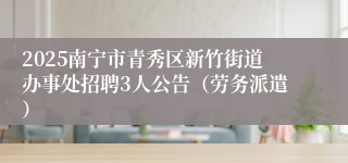 2025南宁市青秀区新竹街道办事处招聘3人公告（劳务派遣）