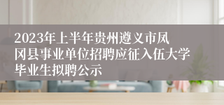 2023年上半年贵州遵义市凤冈县事业单位招聘应征入伍大学毕业生拟聘公示