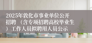 2025年敦化市事业单位公开招聘 （含专项招聘高校毕业生）工作人员拟聘用人员公示