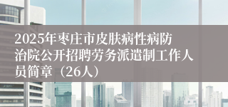 2025年枣庄市皮肤病性病防治院公开招聘劳务派遣制工作人员简章（26人）
