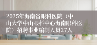 2025年海南省眼科医院（中山大学中山眼科中心海南眼科医院）招聘事业编制人员27人