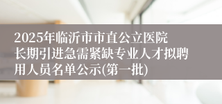 2025年临沂市市直公立医院长期引进急需紧缺专业人才拟聘用人员名单公示(第一批)