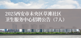 2025西安市未央区草滩社区卫生服务中心招聘公告（7人）