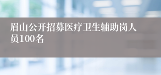 眉山公开招募医疗卫生辅助岗人员100名