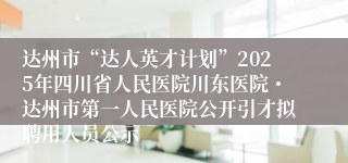 达州市“达人英才计划”2025年四川省人民医院川东医院・达州市第一人民医院公开引才拟聘用人员公示