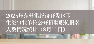 2025年东营港经济开发区卫生类事业单位公开招聘职位报名人数情况统计（8月11日）