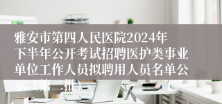 雅安市第四人民医院2024年下半年公开考试招聘医护类事业单位工作人员拟聘用人员名单公示（第二批）