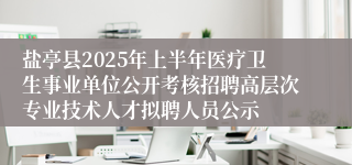 盐亭县2025年上半年医疗卫生事业单位公开考核招聘高层次专业技术人才拟聘人员公示