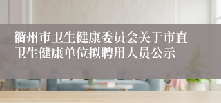 衢州市卫生健康委员会关于市直卫生健康单位拟聘用人员公示