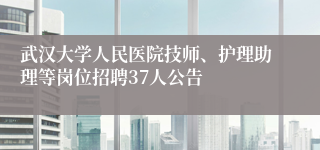 武汉大学人民医院技师、护理助理等岗位招聘37人公告