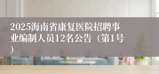 2025海南省康复医院招聘事业编制人员12名公告（第1号）