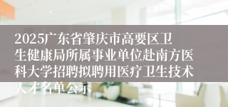 2025广东省肇庆市高要区卫生健康局所属事业单位赴南方医科大学招聘拟聘用医疗卫生技术人才名单公示