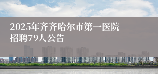 2025年齐齐哈尔市第一医院招聘79人公告