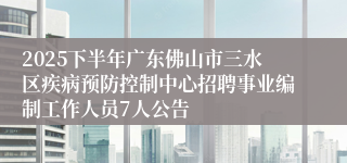 2025下半年广东佛山市三水区疾病预防控制中心招聘事业编制工作人员7人公告