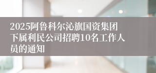 2025阿鲁科尔沁旗国资集团下属利民公司招聘10名工作人员的通知