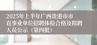 2025年上半年广西贵港市市直事业单位招聘体检合格及拟聘人员公示（第四批）
