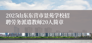 2025山东东营市景苑学校招聘劳务派遣教师20人简章