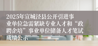 2025年宣城泾县公开引进事业单位急需紧缺专业人才和“政聘企培”事业单位储备人才笔试成绩公示