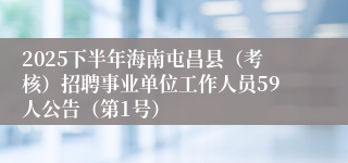 2025下半年海南屯昌县（考核）招聘事业单位工作人员59人公告（第1号）