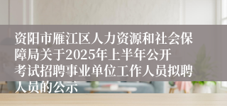 资阳市雁江区人力资源和社会保障局关于2025年上半年公开考试招聘事业单位工作人员拟聘人员的公示