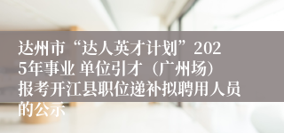 达州市“达人英才计划”2025年事业 单位引才（广州场）报考开江县职位递补拟聘用人员的公示