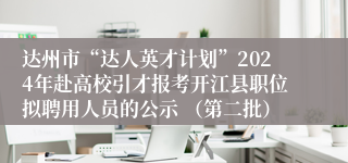达州市“达人英才计划”2024年赴高校引才报考开江县职位拟聘用人员的公示 （第二批）