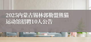 2025内蒙古锡林郭勒盟熊猫运动馆招聘10人公告