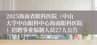 2025海南省眼科医院（中山大学中山眼科中心海南眼科医院）招聘事业编制人员27人公告（第1号）