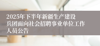 2025年下半年新疆生产建设兵团面向社会招聘事业单位工作人员公告