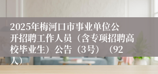2025年梅河口市事业单位公开招聘工作人员（含专项招聘高校毕业生）公告（3号）（92人）