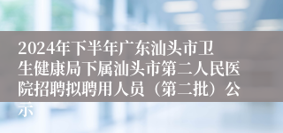 2024年下半年广东汕头市卫生健康局下属汕头市第二人民医院招聘拟聘用人员（第二批）公示