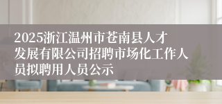 2025浙江温州市苍南县人才发展有限公司招聘市场化工作人员拟聘用人员公示
