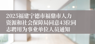 2025福建宁德市福鼎市人力资源和社会保障局同意43位同志聘用为事业单位人员通知