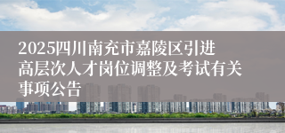 2025四川南充市嘉陵区引进高层次人才岗位调整及考试有关事项公告