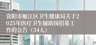 资阳市雁江区卫生健康局关于2025年医疗卫生辅助岗招募工作的公告（34人）